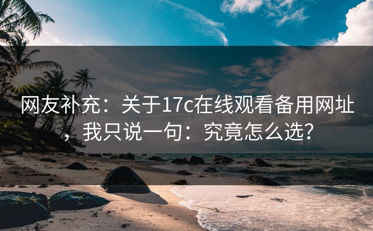 网友补充：关于17c在线观看备用网址，我只说一句：究竟怎么选？