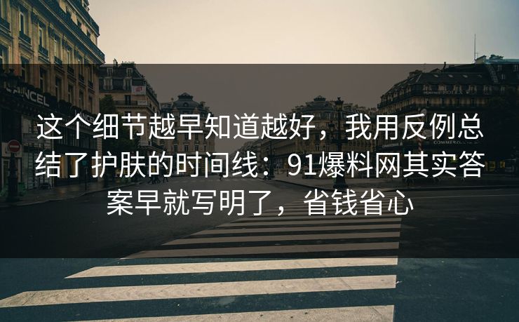 这个细节越早知道越好，我用反例总结了护肤的时间线：91爆料网其实答案早就写明了，省钱省心