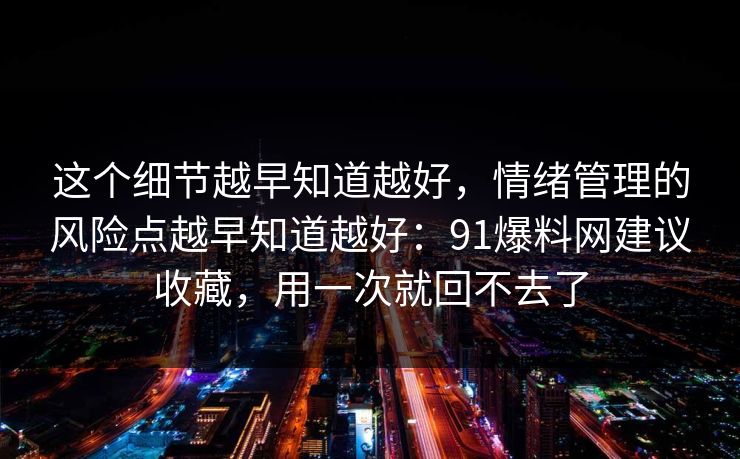 这个细节越早知道越好，情绪管理的风险点越早知道越好：91爆料网建议收藏，用一次就回不去了
