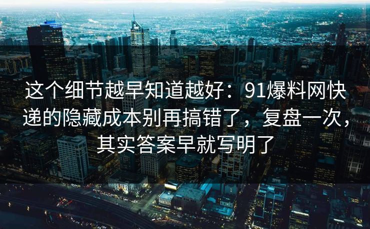 这个细节越早知道越好：91爆料网快递的隐藏成本别再搞错了，复盘一次，其实答案早就写明了