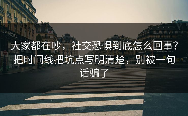 大家都在吵,社交恐惧到底怎么回事?把时间线把坑点写明清楚,别被一句话骗了 大家都在吵,社交恐惧到底怎么回事?把时间线把坑点写明清楚,别被一句话骗了