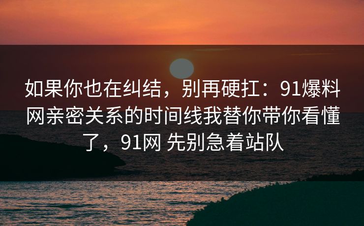 如果你也在纠结，别再硬扛：91爆料网亲密关系的时间线我替你带你看懂了，91网 先别急着站队
