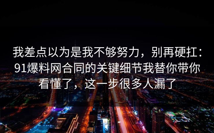 我差点以为是我不够努力,别再硬扛:91爆料网合同的关键细节我替你带你看懂了,这一步很多人漏了 我差点以为是我不够努力,别再硬扛:91爆料网合同的关键细节我替你带你看懂了,这一步很多人漏了