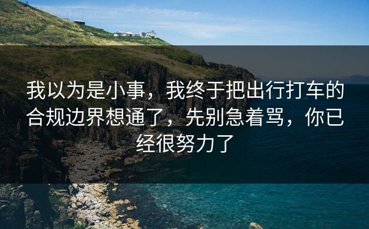 我以为是小事,我终于把出行打车的合规边界想通了,先别急着骂,你已经很努力了 我以为是小事,我终于把出行打车的合规边界想通了,先别急着骂,你已经很努力了