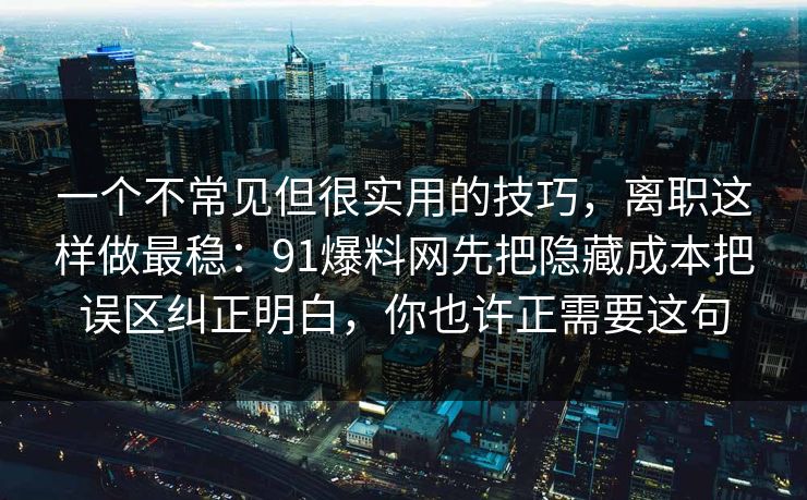 一个不常见但很实用的技巧，离职这样做最稳：91爆料网先把隐藏成本把误区纠正明白，你也许正需要这句