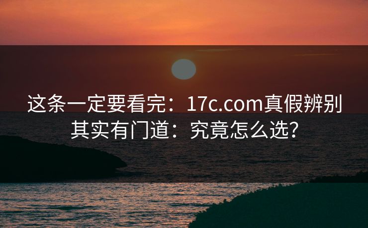 这条一定要看完:17c.com真假辨别其实有门道:究竟怎么选? 这条一定要看完:17c.com真假辨别其实有门道:究竟怎么选?