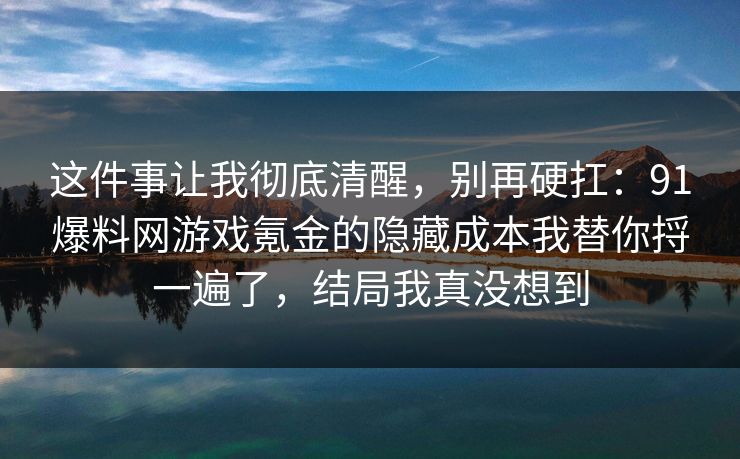 这件事让我彻底清醒，别再硬扛：91爆料网游戏氪金的隐藏成本我替你捋一遍了，结局我真没想到