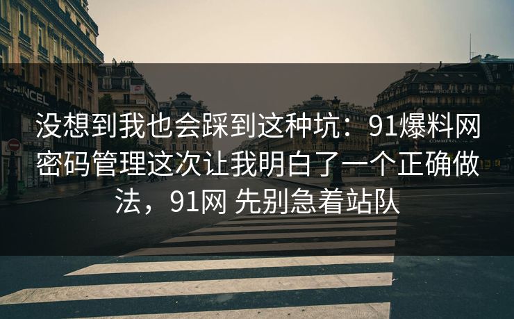 没想到我也会踩到这种坑:91爆料网密码管理这次让我明白了一个正确做法,91网 先别急着站队 第1张 没想到我也会踩到这种坑:91爆料网密码管理这次让我明白了一个正确做法,91网 先别急着站队 第1张