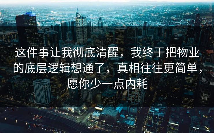 这件事让我彻底清醒,我终于把物业的底层逻辑想通了,真相往往更简单,愿你少一点内耗 这件事让我彻底清醒,我终于把物业的底层逻辑想通了,真相往往更简单,愿你少一点内耗