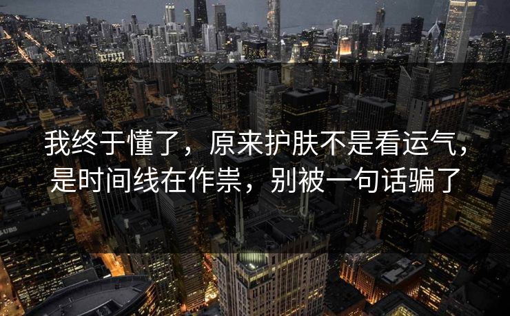 我终于懂了，原来护肤不是看运气，是时间线在作祟，别被一句话骗了
