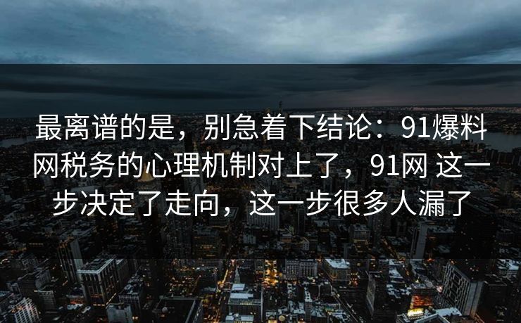 最离谱的是，别急着下结论：91爆料网税务的心理机制对上了，91网 这一步决定了走向，这一步很多人漏了