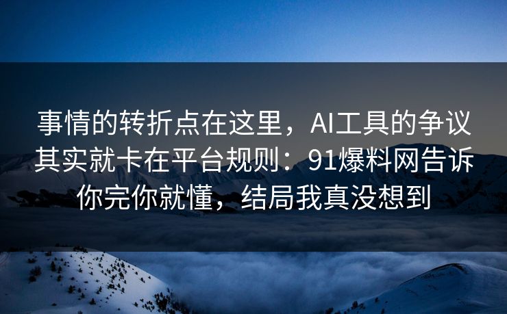 事情的转折点在这里，AI工具的争议其实就卡在平台规则：91爆料网告诉你完你就懂，结局我真没想到