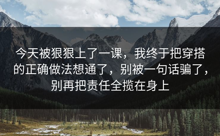 今天被狠狠上了一课，我终于把穿搭的正确做法想通了，别被一句话骗了，别再把责任全揽在身上