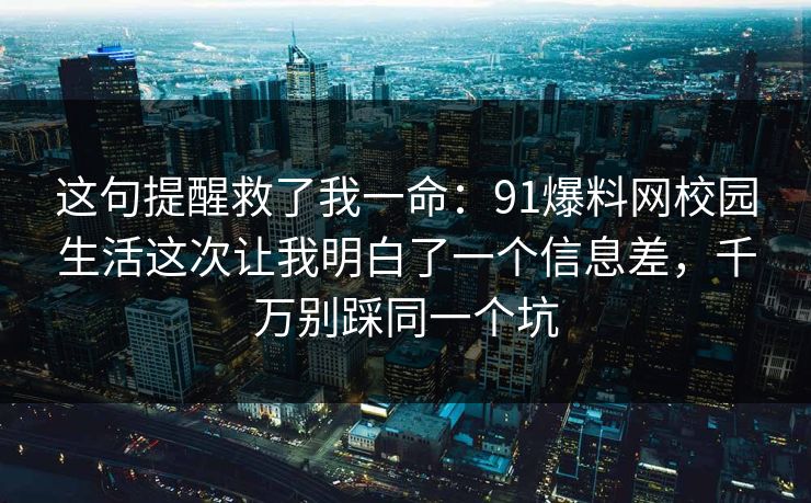 这句提醒救了我一命：91爆料网校园生活这次让我明白了一个信息差，千万别踩同一个坑