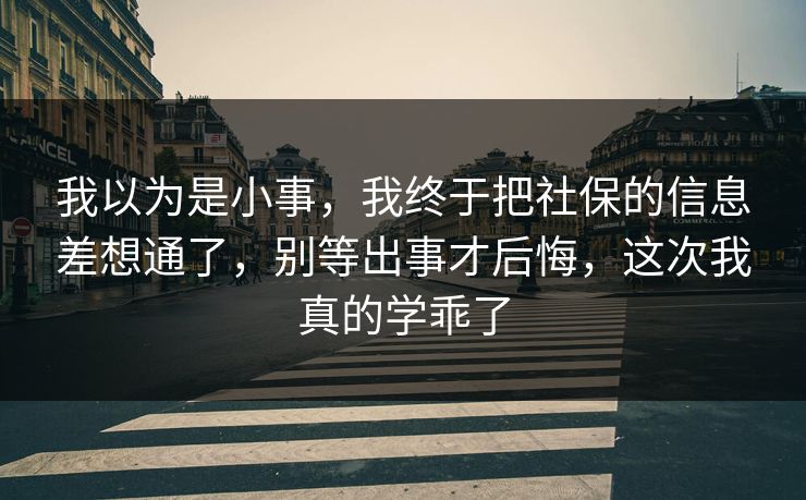 我以为是小事，我终于把社保的信息差想通了，别等出事才后悔，这次我真的学乖了