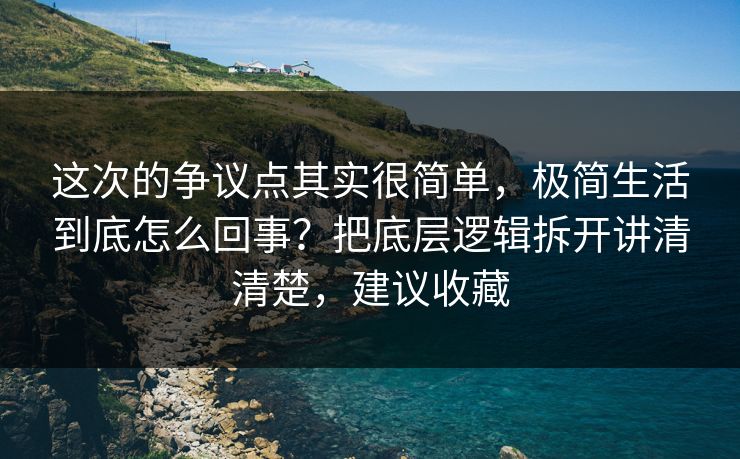 这次的争议点其实很简单，极简生活到底怎么回事？把底层逻辑拆开讲清清楚，建议收藏