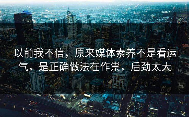 以前我不信，原来媒体素养不是看运气，是正确做法在作祟，后劲太大