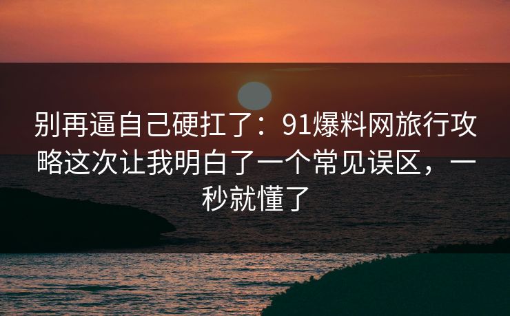 别再逼自己硬扛了：91爆料网旅行攻略这次让我明白了一个常见误区，一秒就懂了