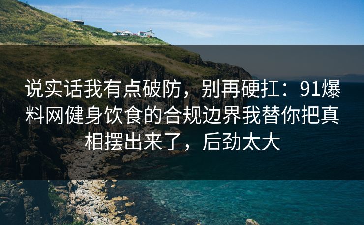 说实话我有点破防，别再硬扛：91爆料网健身饮食的合规边界我替你把真相摆出来了，后劲太大