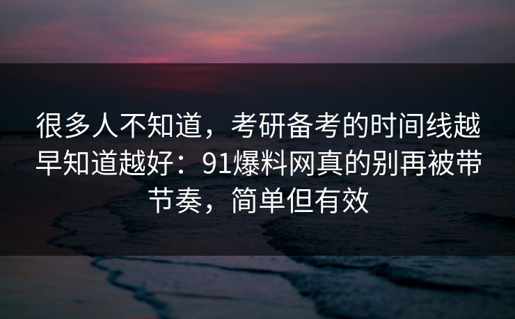 很多人不知道,考研备考的时间线越早知道越好:91爆料网真的别再被带节奏,简单但有效 很多人不知道,考研备考的时间线越早知道越好:91爆料网真的别再被带节奏,简单但有效