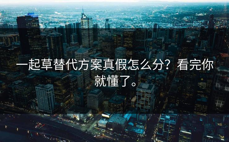 一起草替代方案真假怎么分？看完你就懂了。