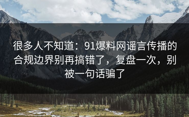 很多人不知道：91爆料网谣言传播的合规边界别再搞错了，复盘一次，别被一句话骗了