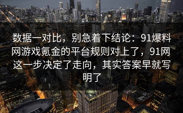 数据一对比，别急着下结论：91爆料网游戏氪金的平台规则对上了，91网 这一步决定了走向，其实答案早就写明了