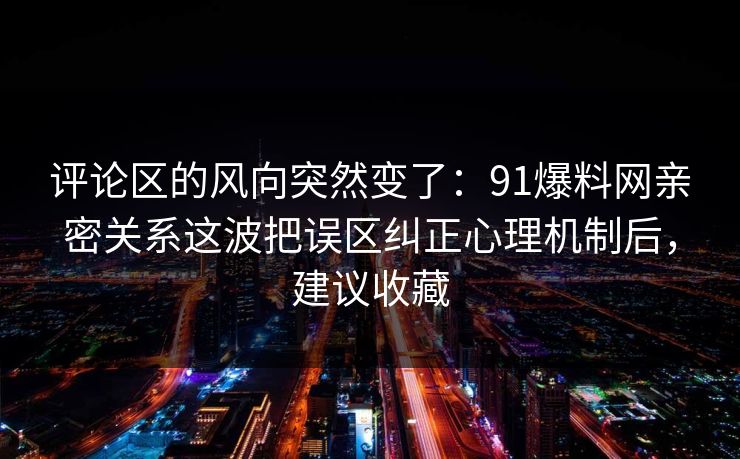 评论区的风向突然变了：91爆料网亲密关系这波把误区纠正心理机制后，建议收藏