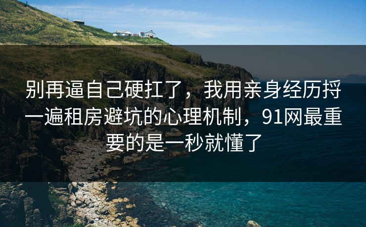 别再逼自己硬扛了，我用亲身经历捋一遍租房避坑的心理机制，91网最重要的是一秒就懂了