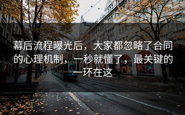 幕后流程曝光后，大家都忽略了合同的心理机制，一秒就懂了，最关键的一环在这