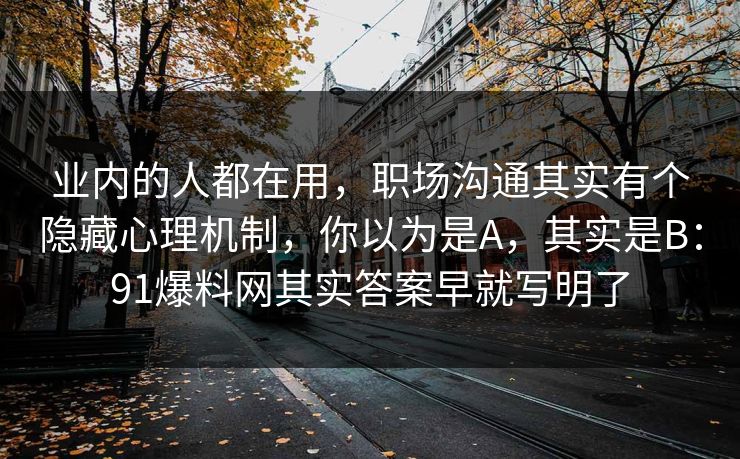 业内的人都在用，职场沟通其实有个隐藏心理机制，你以为是A，其实是B：91爆料网其实答案早就写明了  第1张