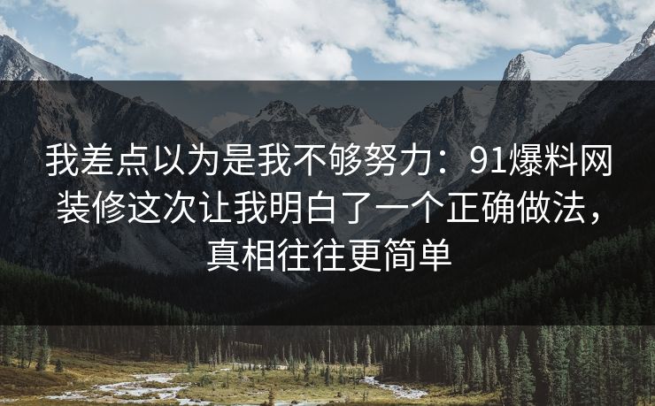 我差点以为是我不够努力：91爆料网装修这次让我明白了一个正确做法，真相往往更简单  第1张