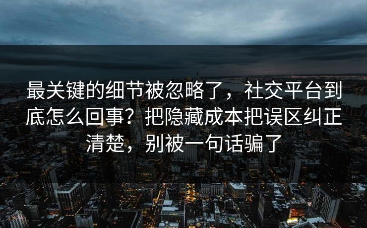 最关键的细节被忽略了，社交平台到底怎么回事？把隐藏成本把误区纠正清楚，别被一句话骗了  第1张