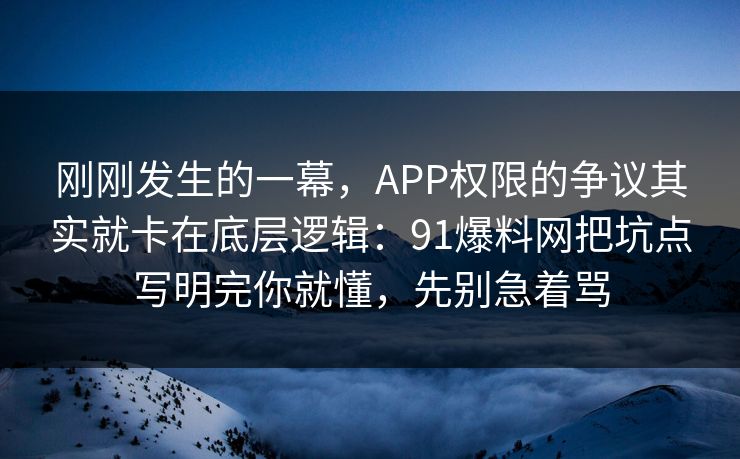 刚刚发生的一幕，APP权限的争议其实就卡在底层逻辑：91爆料网把坑点写明完你就懂，先别急着骂  第1张