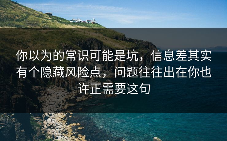 你以为的常识可能是坑，信息差其实有个隐藏风险点，问题往往出在你也许正需要这句  第1张