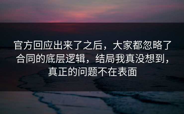 官方回应出来了之后，大家都忽略了合同的底层逻辑，结局我真没想到，真正的问题不在表面  第1张