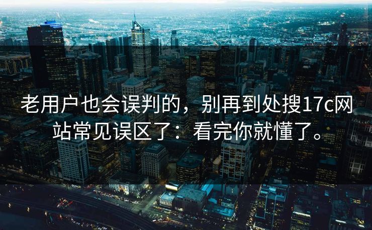 老用户也会误判的，别再到处搜17c网站常见误区了：看完你就懂了。  第1张