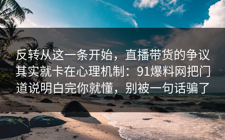 反转从这一条开始，直播带货的争议其实就卡在心理机制：91爆料网把门道说明白完你就懂，别被一句话骗了  第1张