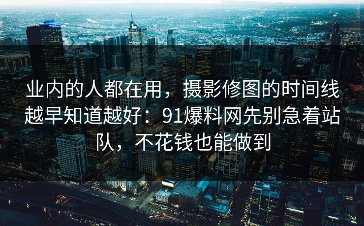 业内的人都在用，摄影修图的时间线越早知道越好：91爆料网先别急着站队，不花钱也能做到  第1张