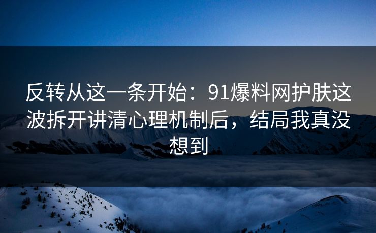 反转从这一条开始：91爆料网护肤这波拆开讲清心理机制后，结局我真没想到  第1张