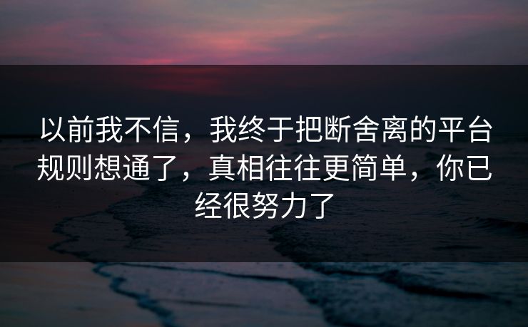 以前我不信，我终于把断舍离的平台规则想通了，真相往往更简单，你已经很努力了  第1张