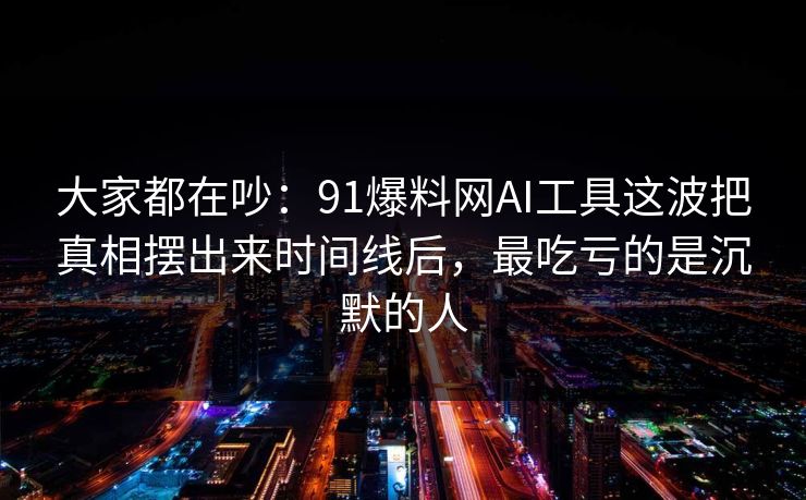 大家都在吵：91爆料网AI工具这波把真相摆出来时间线后，最吃亏的是沉默的人  第1张
