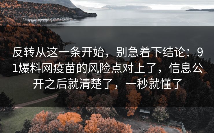 反转从这一条开始，别急着下结论：91爆料网疫苗的风险点对上了，信息公开之后就清楚了，一秒就懂了  第1张