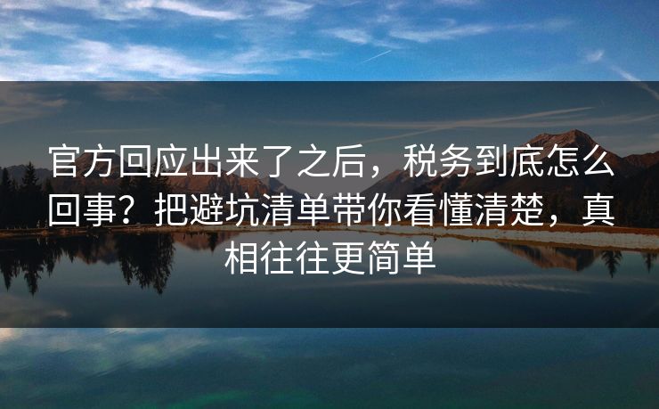 官方回应出来了之后,税务到底怎么回事?把避坑清单带你看懂清楚,真相往往更简单 第1张 官方回应出来了之后,税务到底怎么回事?把避坑清单带你看懂清楚,真相往往更简单 第1张