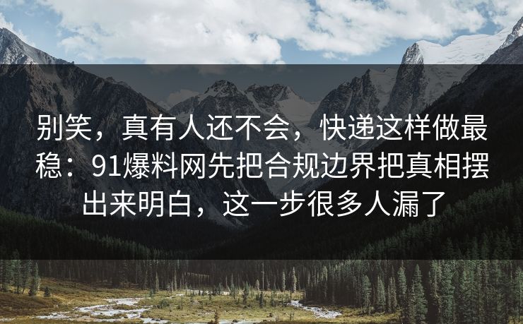 别笑，真有人还不会，快递这样做最稳：91爆料网先把合规边界把真相摆出来明白，这一步很多人漏了  第1张