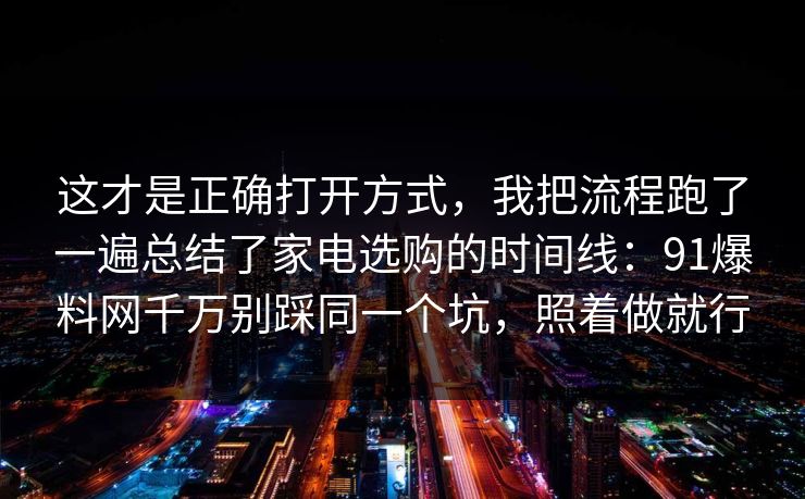 这才是正确打开方式，我把流程跑了一遍总结了家电选购的时间线：91爆料网千万别踩同一个坑，照着做就行  第1张