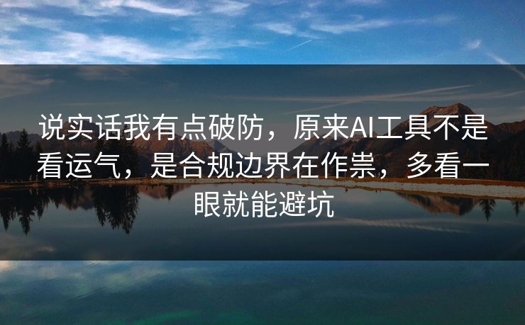 说实话我有点破防，原来AI工具不是看运气，是合规边界在作祟，多看一眼就能避坑  第1张