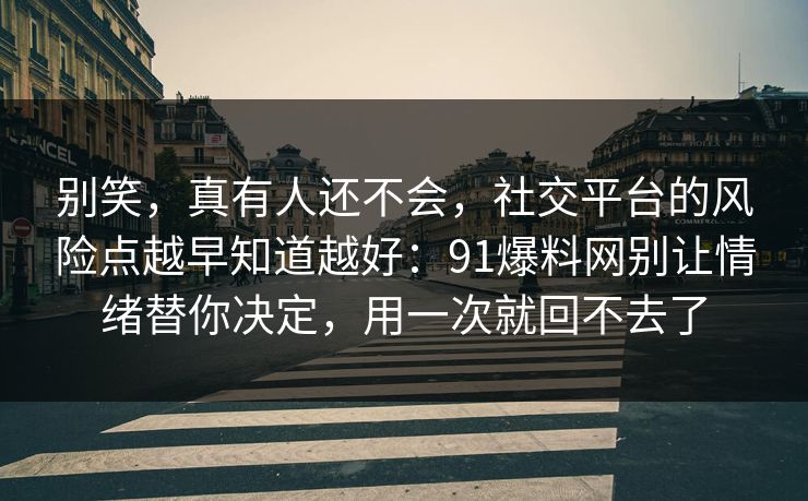别笑，真有人还不会，社交平台的风险点越早知道越好：91爆料网别让情绪替你决定，用一次就回不去了  第1张