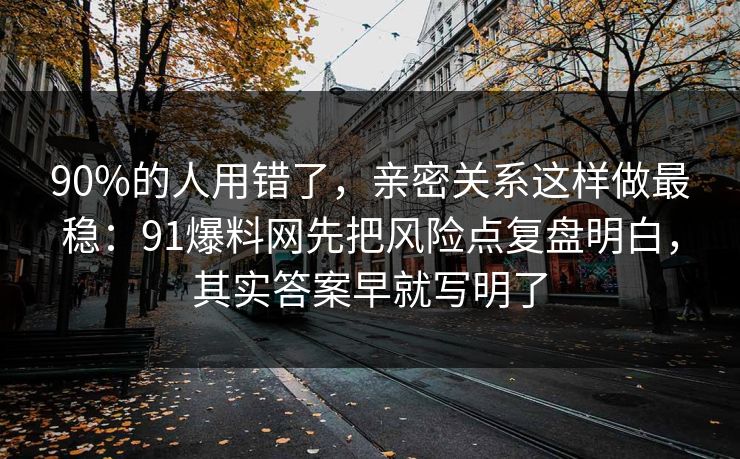 90%的人用错了，亲密关系这样做最稳：91爆料网先把风险点复盘明白，其实答案早就写明了  第1张