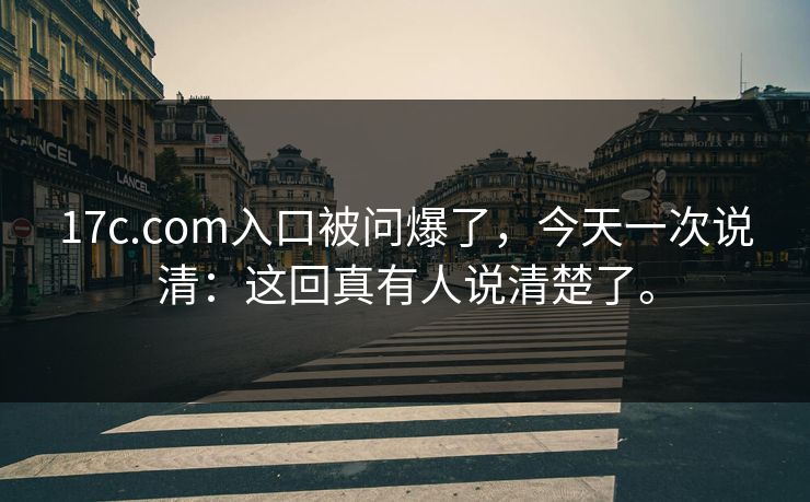 17c.com入口被问爆了，今天一次说清：这回真有人说清楚了。  第1张